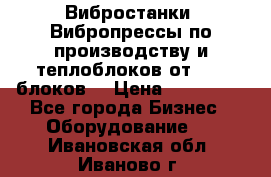 Вибростанки, Вибропрессы по производству и теплоблоков от 1000 блоков. › Цена ­ 550 000 - Все города Бизнес » Оборудование   . Ивановская обл.,Иваново г.